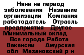 Няни на период заболевания › Название организации ­ Компания-работодатель › Отрасль предприятия ­ Другое › Минимальный оклад ­ 1 - Все города Работа » Вакансии   . Амурская обл.,Мазановский р-н